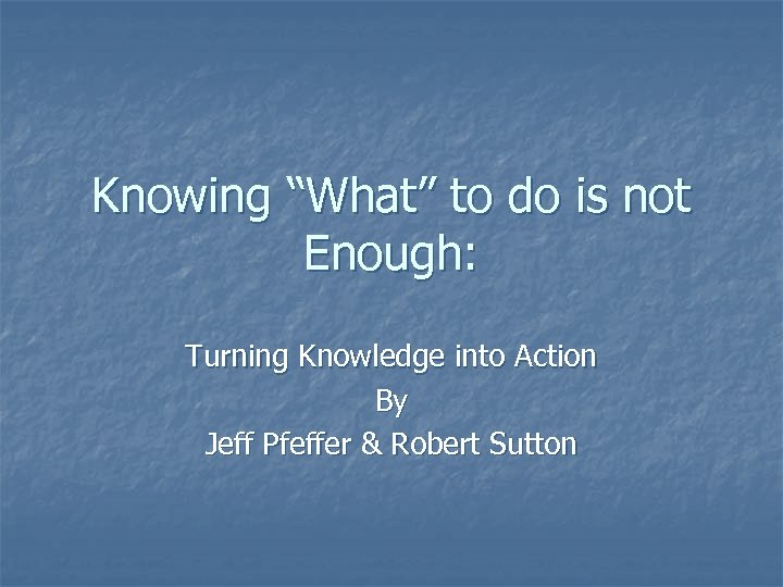 Knowing “What” to do is not Enough: Turning Knowledge into Action By Jeff Pfeffer