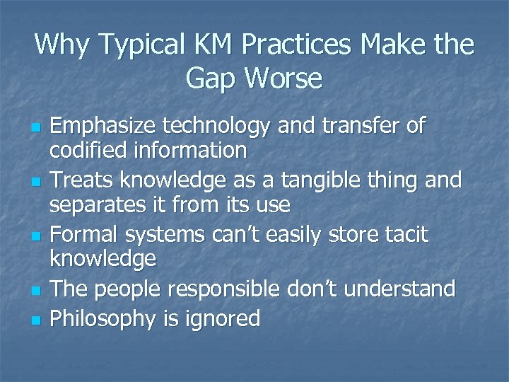 Why Typical KM Practices Make the Gap Worse n n n Emphasize technology and