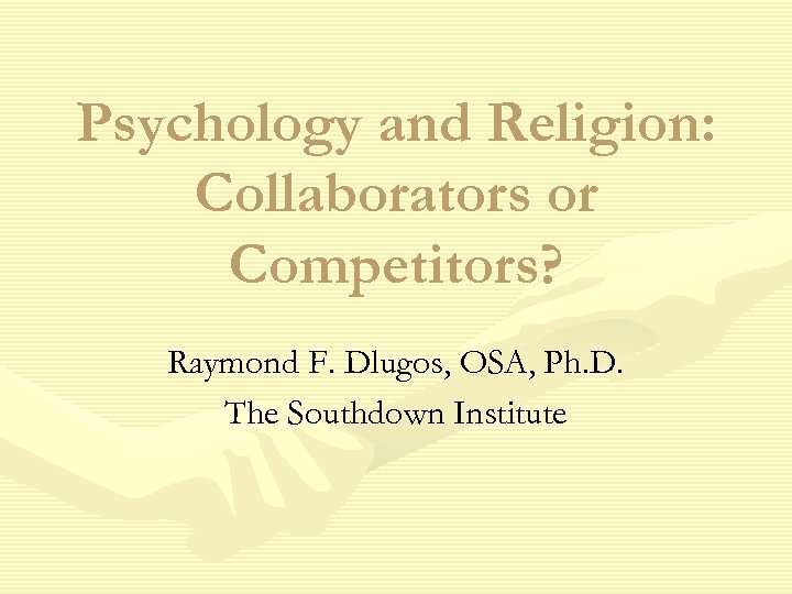 Psychology and Religion: Collaborators or Competitors? Raymond F. Dlugos, OSA, Ph. D. The Southdown