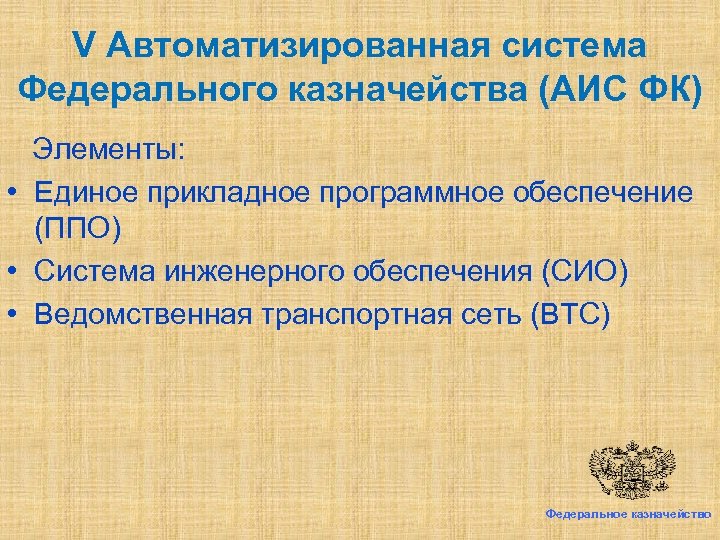 V Автоматизированная система Федерального казначейства (АИС ФК) Элементы: • Единое прикладное программное обеспечение (ППО)