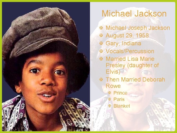 Michael Jackson Michael Joseph Jackson August 29, 1958 Gary, Indiana Vocals/Percussion Married Lisa Marie