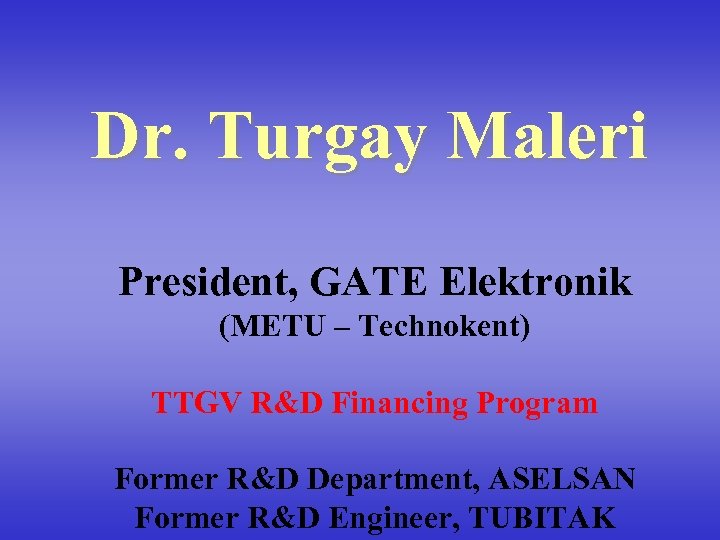 Dr. Turgay Maleri President, GATE Elektronik (METU – Technokent) TTGV R&D Financing Program Former