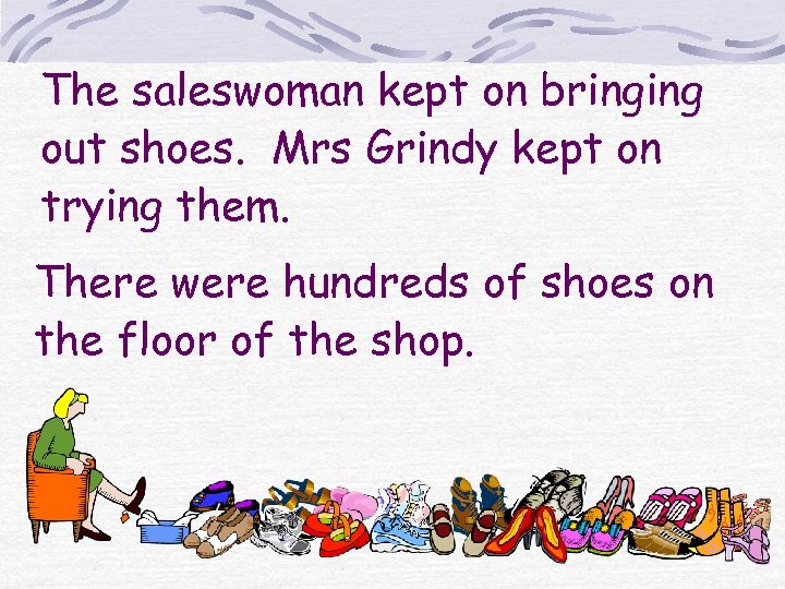 The saleswoman kept on bringing out shoes. Mrs Grindy kept on trying them. There