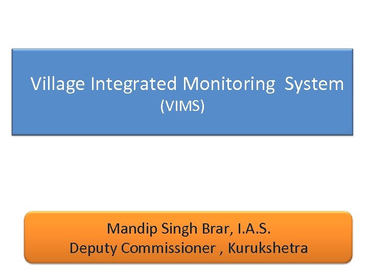 Village Integrated Monitoring System (VIMS) Mandip Singh Brar, I. A. S. Deputy Commissioner ,