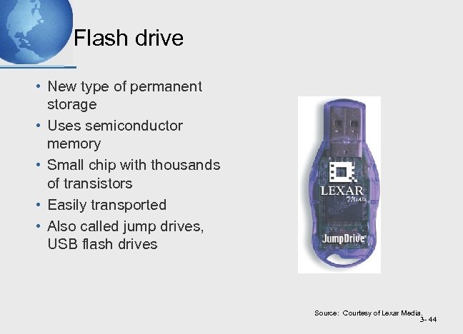 Flash drive • New type of permanent storage • Uses semiconductor memory • Small