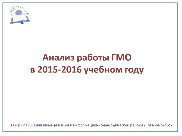Анализ работы ГМО в 2015 -2016 учебном году Центр повышения квалификации и информационно-методической работы