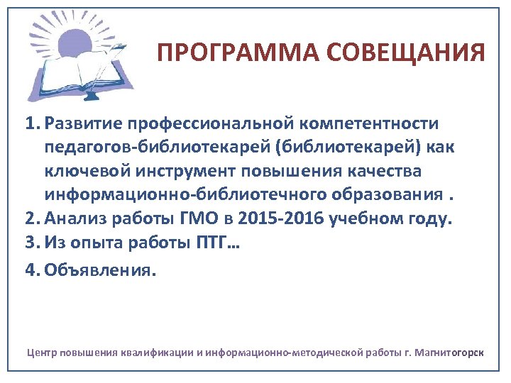 ПРОГРАММА СОВЕЩАНИЯ 1. Развитие профессиональной компетентности педагогов-библиотекарей (библиотекарей) как ключевой инструмент повышения качества информационно-библиотечного
