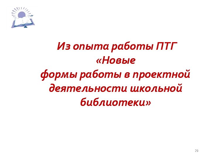 Из опыта работы ПТГ «Новые формы работы в проектной деятельности школьной библиотеки» 29 