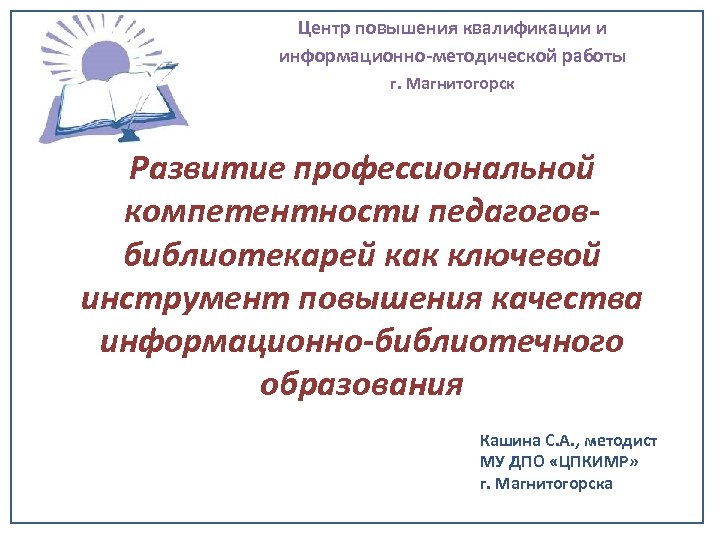 Центр повышения квалификации и информационно-методической работы г. Магнитогорск Развитие профессиональной компетентности педагоговбиблиотекарей как ключевой