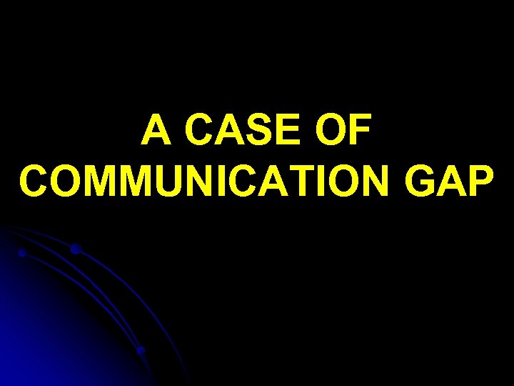 A CASE OF COMMUNICATION GAP 