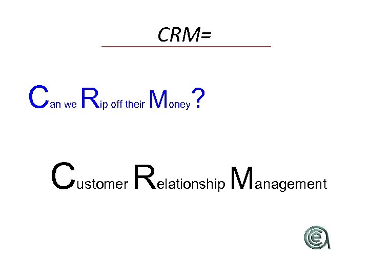 CRM= C R an we C ip off their ustomer Money? Relationship Management 