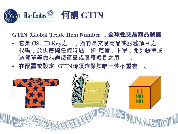 何謂 GTIN： Global Trade Item Number ，全球性交易商品號碼 • 它是 GS 1 ID Key之ㄧ，指的是交易商品或服務項目之 代碼；於供應鏈任何時點，如