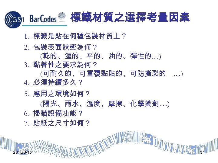 標籤材質之選擇考量因素 1. 標籤是貼在何種包裝材質上？ 2. 包裝表面狀態為何？ (乾的、溼的、平的、油的、彈性的…) 3. 黏著性之要求為何？ (可耐久的、可重覆黏貼的、可防撕裂的 …) 4. 必須持續多久？ 5. 應用之環境如何？