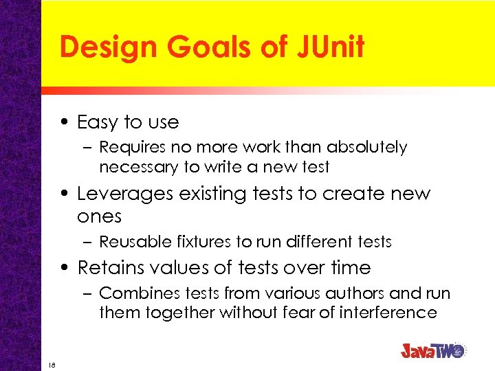Design Goals of JUnit • Easy to use – Requires no more work than