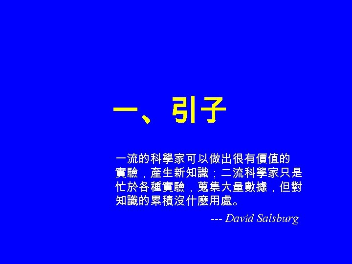 一、引子 一流的科學家可以做出很有價值的 實驗，產生新知識；二流科學家只是 忙於各種實驗，蒐集大量數據，但對 知識的累積沒什麼用處。 --- David Salsburg 