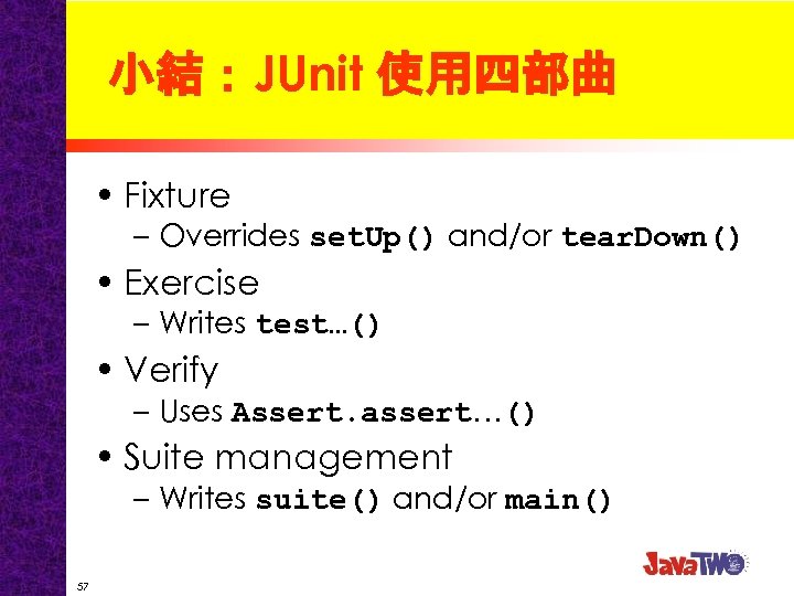 小結：JUnit 使用四部曲 • Fixture – Overrides set. Up() and/or tear. Down() • Exercise –