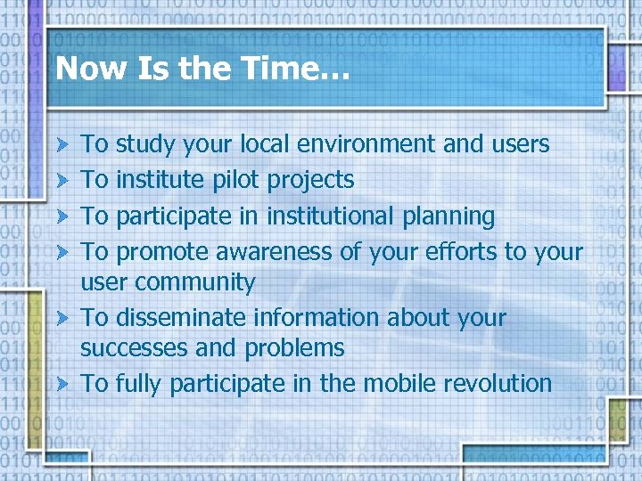 Now Is the Time… To study your local environment and users To institute pilot