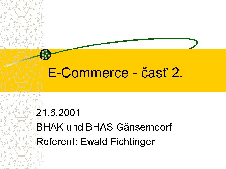E-Commerce - časť 2. 21. 6. 2001 BHAK und BHAS Gänserndorf Referent: Ewald Fichtinger