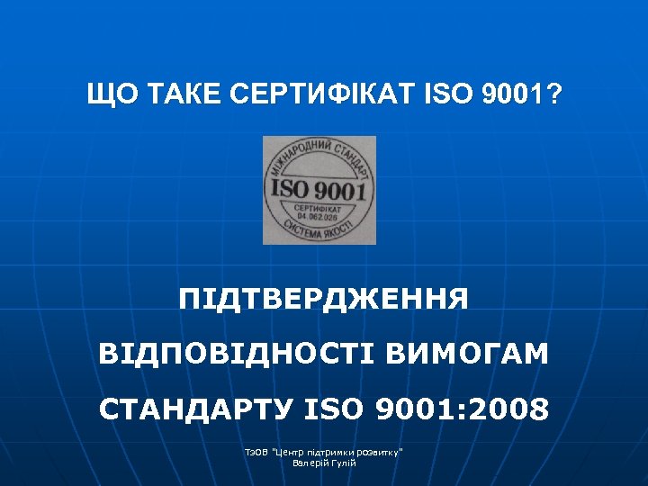 ЩО ТАКЕ СЕРТИФІКАТ ISO 9001? ПІДТВЕРДЖЕННЯ ВІДПОВІДНОСТІ ВИМОГАМ СТАНДАРТУ ISO 9001: 2008 Тз. ОВ