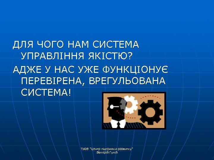 ДЛЯ ЧОГО НАМ СИСТЕМА УПРАВЛІННЯ ЯКІСТЮ? АДЖЕ У НАС УЖЕ ФУНКЦІОНУЄ ПЕРЕВІРЕНА, ВРЕГУЛЬОВАНА СИСТЕМА!