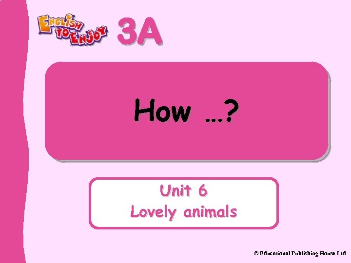3 A How …? Unit 6 Lovely animals © Educational Publishing House Ltd 