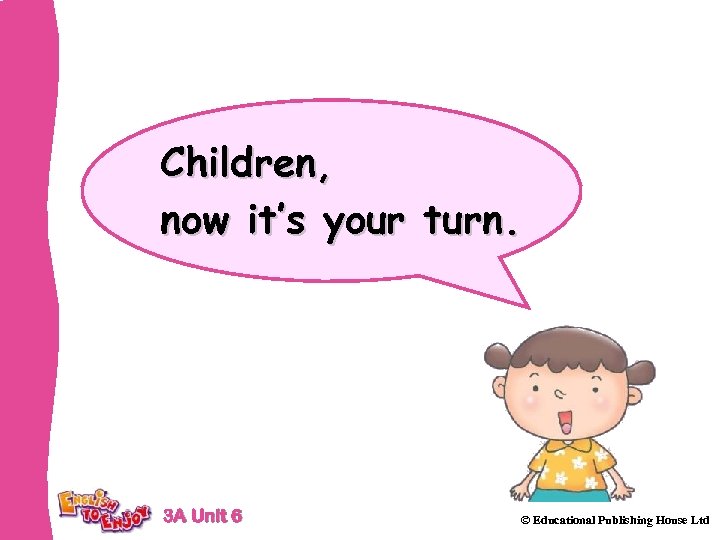 Children, now it’s your turn. 3 A Unit 6 © Educational Publishing House Ltd