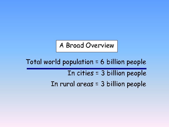 A Broad Overview Total world population = 6 billion people In cities = 3
