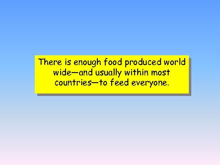 There is enough food produced world wide—and usually within most countries—to feed everyone. 