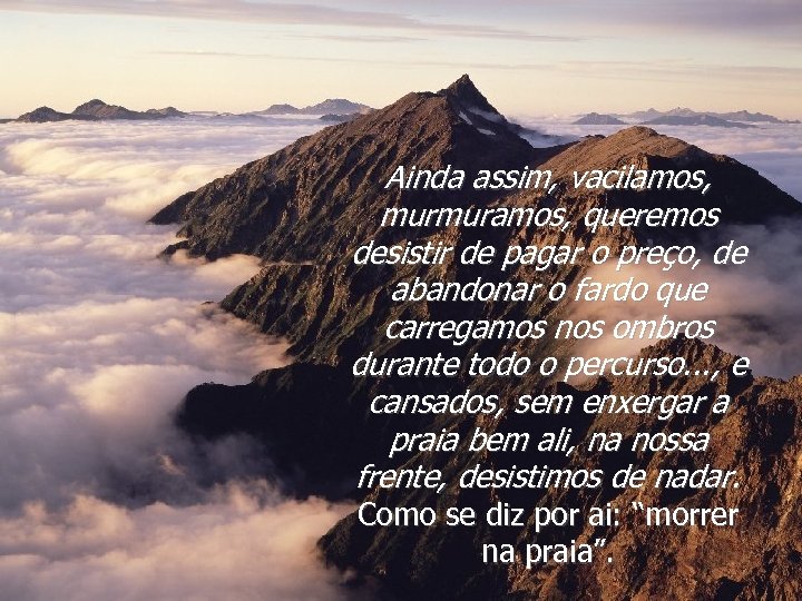 Ainda assim, vacilamos, murmuramos, queremos desistir de pagar o preço, de abandonar o fardo