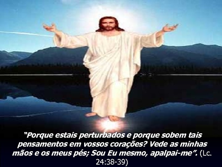 “Porque estais perturbados e porque sobem tais pensamentos em vossos corações? Vede as minhas