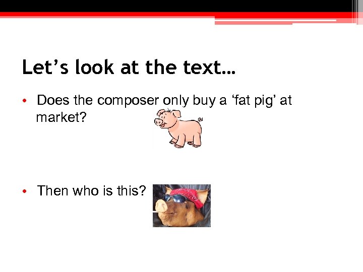 Let’s look at the text… • Does the composer only buy a ‘fat pig’