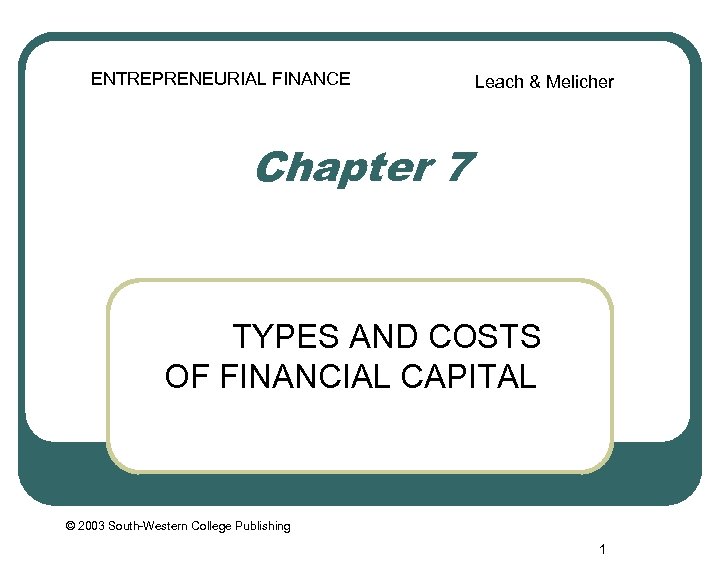 ENTREPRENEURIAL FINANCE Leach & Melicher Chapter 7 TYPES AND COSTS OF FINANCIAL CAPITAL ©