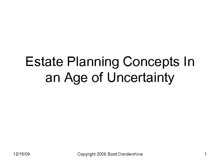 Estate Planning Concepts In an Age of Uncertainty 12/15/09 Copyright 2009 Scott Dondershine 1