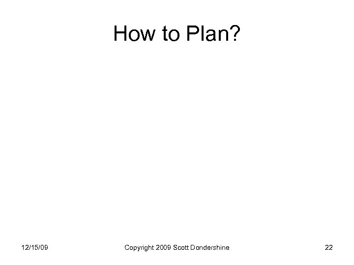 How to Plan? 12/15/09 Copyright 2009 Scott Dondershine 22 