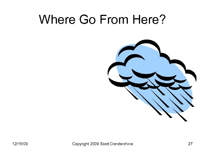 Where Go From Here? 12/15/09 Copyright 2009 Scott Dondershine 27 