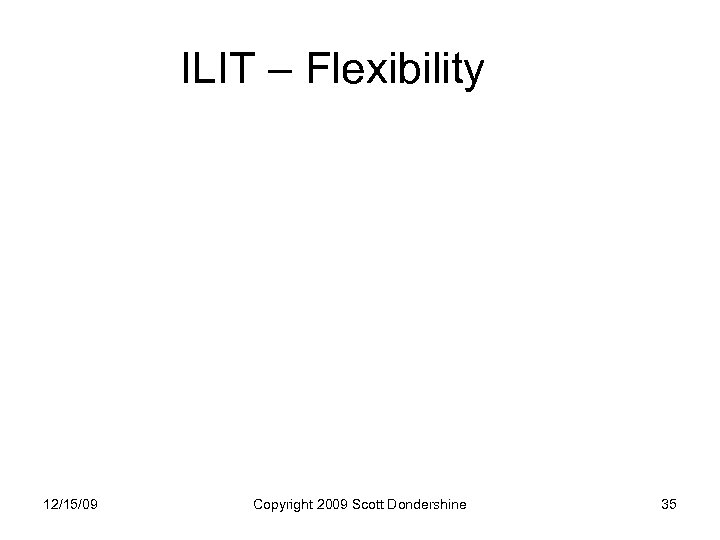 ILIT – Flexibility 12/15/09 Copyright 2009 Scott Dondershine 35 
