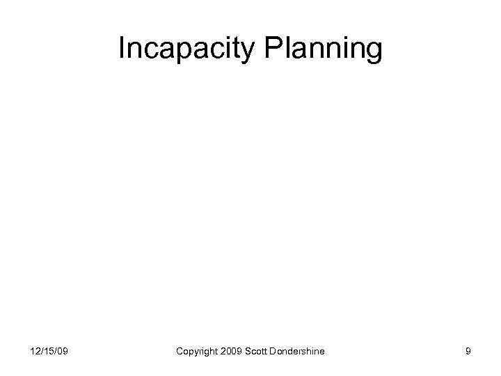 Incapacity Planning 12/15/09 Copyright 2009 Scott Dondershine 9 
