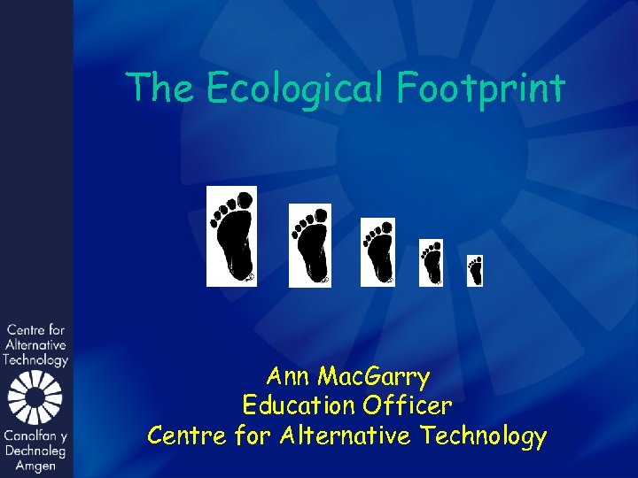 The Ecological Footprint Ann Mac. Garry Education Officer Centre for Alternative Technology 