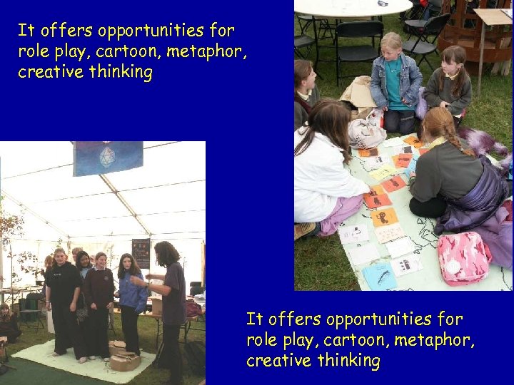 It offers opportunities for role play, cartoon, metaphor, creative thinking 