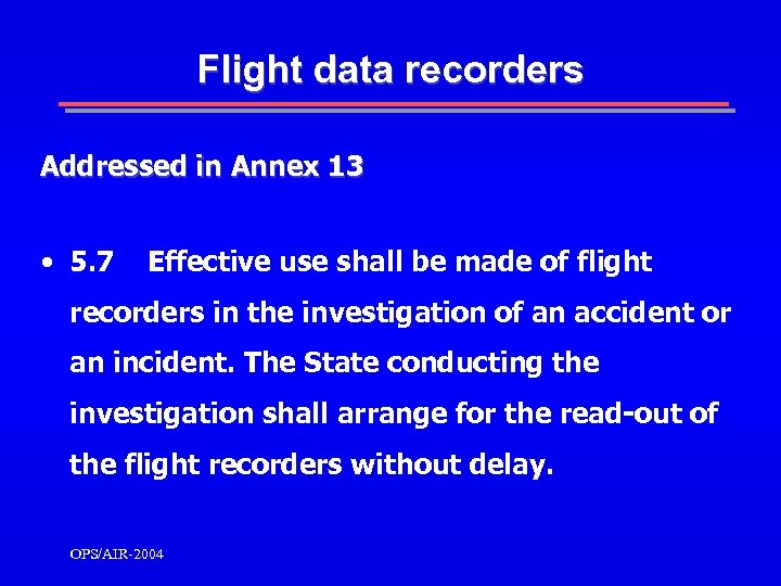 Flight data recorders Addressed in Annex 13 • 5. 7 Effective use shall be
