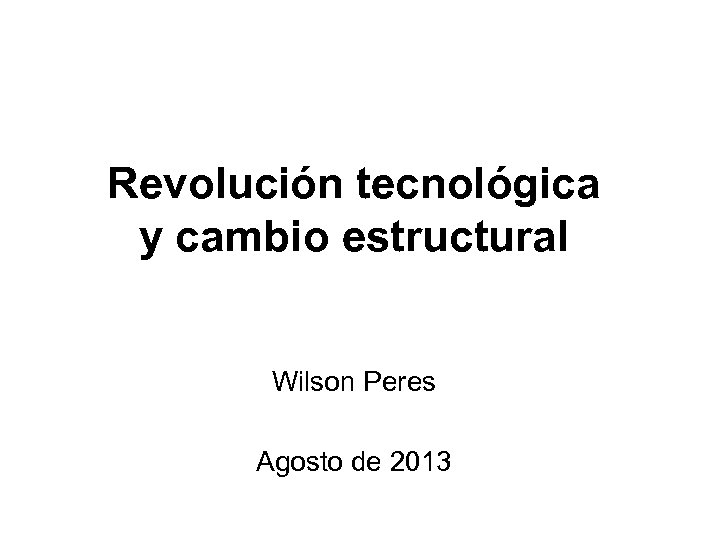 Revolución tecnológica y cambio estructural Wilson Peres Agosto de 2013 