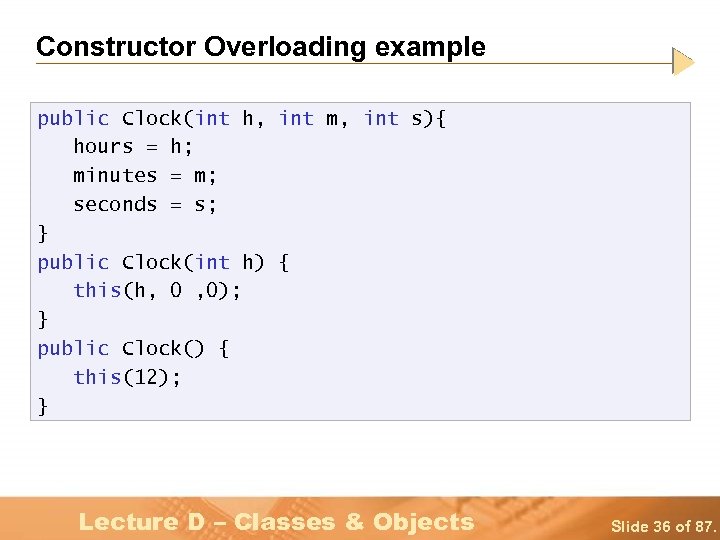 Constructor Overloading example public Clock(int h, int m, int s){ hours = h; minutes