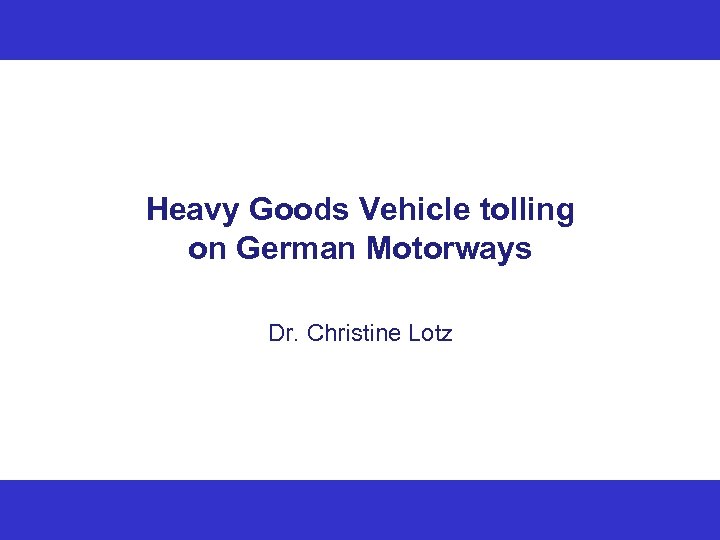 Heavy Goods Vehicle tolling on German Motorways Dr. Christine Lotz 