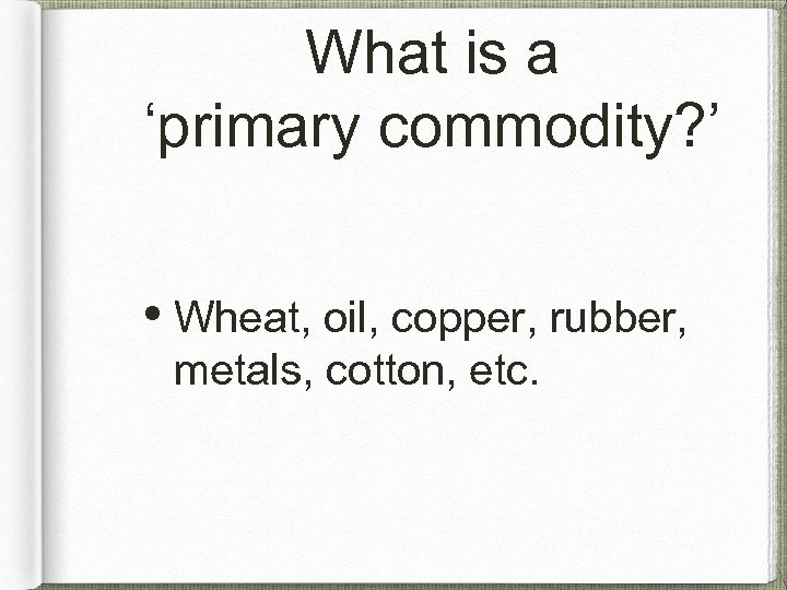 What is a ‘primary commodity? ’ • Wheat, oil, copper, rubber, metals, cotton, etc.