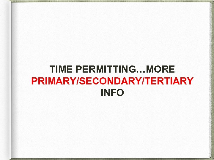 TIME PERMITTING…MORE PRIMARY/SECONDARY/TERTIARY INFO 