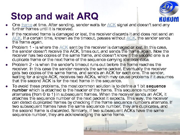 Stop and wait ARQ One frame at time. After sending, sender waits for ACK