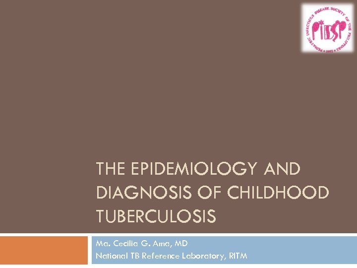 THE EPIDEMIOLOGY AND DIAGNOSIS OF CHILDHOOD TUBERCULOSIS Ma. Cecilia G. Ama, MD National TB
