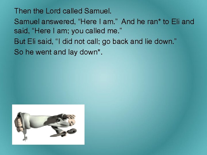 Then the Lord called Samuel answered, “Here I am. ” And he ran* to