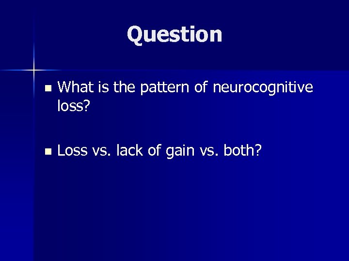 Question n What is the pattern of neurocognitive loss? n Loss vs. lack of