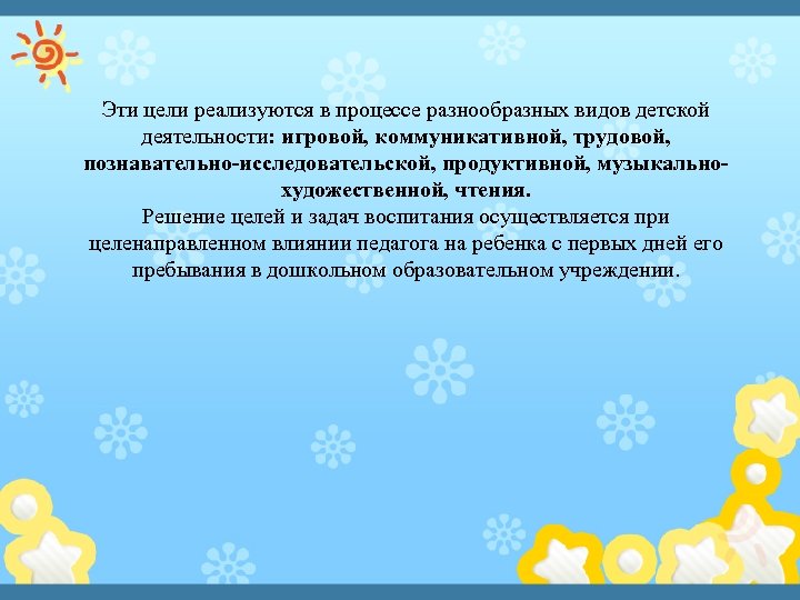 Эти цели реализуются в процессе разнообразных видов детской деятельности: игровой, коммуникативной, трудовой, познавательно-исследовательской, продуктивной,